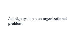 A design system is an organizational
problem.
 