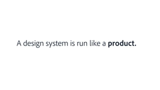 A design system is run like a product.
 