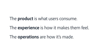 The product is what users consume.
The experience is how it makes them feel.
The operations are how it’s made.
 