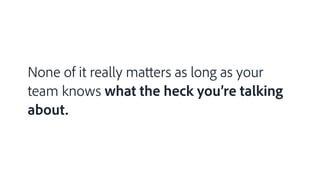 None of it really matters as long as your
team knows what the heck you’re talking
about.
 