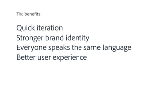 The benefits
Quick iteration
Stronger brand identity
Everyone speaks the same language
Better user experience
 