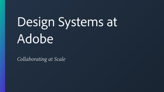 Collaborating at Scale
Design Systems at
Adobe
 