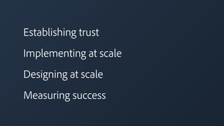 Establishing trust
Implementing at scale
Designing at scale
Measuring success
 