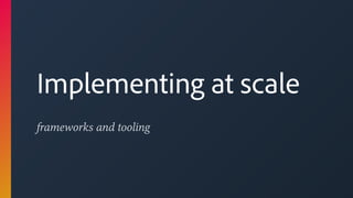 frameworks and tooling
Implementing at scale
 