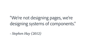 “We’re not designing pages, we’re
designing systems of components.”
- Stephen Hay (2012)
 