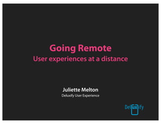 Going Remote
User experiences at a distance



         Juliette Melton
         Deluxify User Experience
 