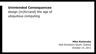 Unintended Consequences design [in|for|and] the age of ubiquitous computing Mike Kuniavsky Web Directions South, Sydney October 14, 2011 