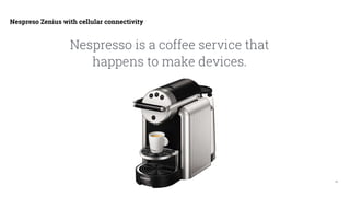 15
Nespreso Zenius with cellular connectivity
Nespresso is a coffee service that
happens to make devices.
 
