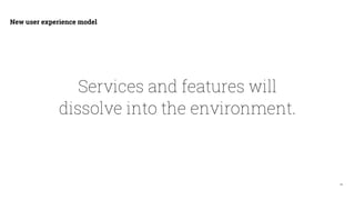 18
New user experience model
Services and features will
dissolve into the environment.
 