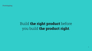 58
Prototyping
Build the right product before  
you build the product right.
 