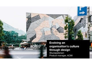 Evolving an
organisation's culture
through design
@luciepaterson

Product manager, ACMI
 