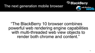 The next generation mobile browser



   “The BlackBerry 10 browser combines
  powerful web rendering engine capabilities
    with multi-threaded web view objects to
       render both chrome and content.”


                                               11
 