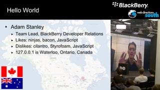 Hello World

 Adam Stanley
     Team Lead, BlackBerry Developer Relations
     Likes: ninjas, bacon, JavaScript
     Dislikes: cilantro, Styrofoam, JavaScript
     127.0.0.1 is Waterloo, Ontario, Canada




                                                  2
 
