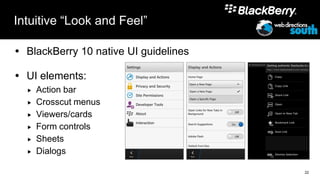 Intuitive “Look and Feel”

 BlackBerry 10 native UI guidelines

 UI elements:
     Action bar
     Crosscut menus
     Viewers/cards
     Form controls
     Sheets
     Dialogs

                                       22
 