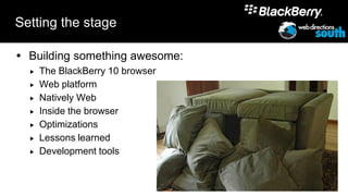 Setting the stage

 Building something awesome:
     The BlackBerry 10 browser
     Web platform
     Natively Web
     Inside the browser
     Optimizations
     Lessons learned
     Development tools


                                  6
 