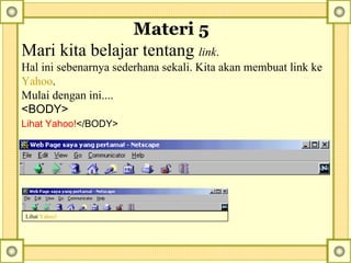 Materi 5   Mari kita belajar tentang  link .  Hal ini sebenarnya sederhana sekali. Kita akan membuat link ke  Yahoo .  Mulai dengan ini....  <BODY> Lihat Yahoo! </BODY>   Lihat  Yahoo! 