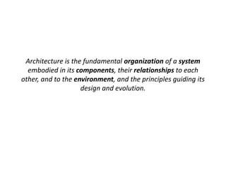 Architecture is the fundamental organization of a system 
embodied in its components, their relationships to each 
other, and to the environment, and the principles guiding its 
design and evolution. 
 