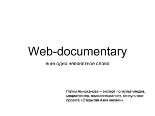 Web-documentary
еще одно непонятное слово
Гулим Амирханова – эксперт по мультимедиа,
медиатренер, медиаспециалист, консультант
проекта «Открытая Азия онлайн».
 