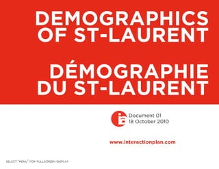 DEMOGRAPHICS
                OF ST-LAURENT
                  DÉMOGRAPHIE
                 DU ST-LAURENT
                                         ia  Document 01
                                             18 October 2010



                                       www.interactionplan.com


select ‘menu’ for fullscreen display
 