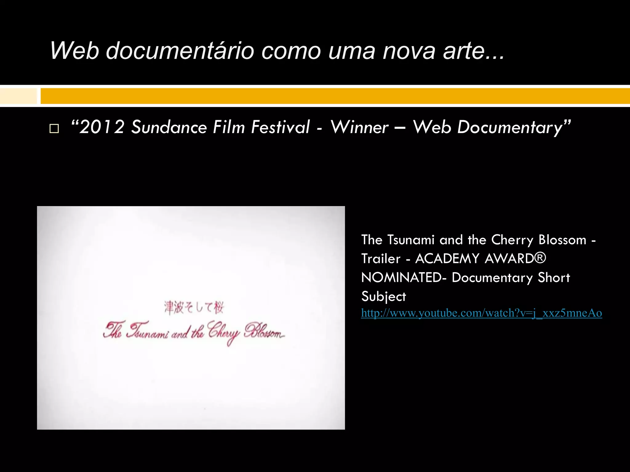 Web documentário como uma nova arte...
 “2012 Sundance Film Festival - Winner – Web Documentary”
The Tsunami and the Cherry Blossom -
Trailer - ACADEMY AWARD®
NOMINATED- Documentary Short
Subject
http://www.youtube.com/watch?v=j_xxz5mneAo
 