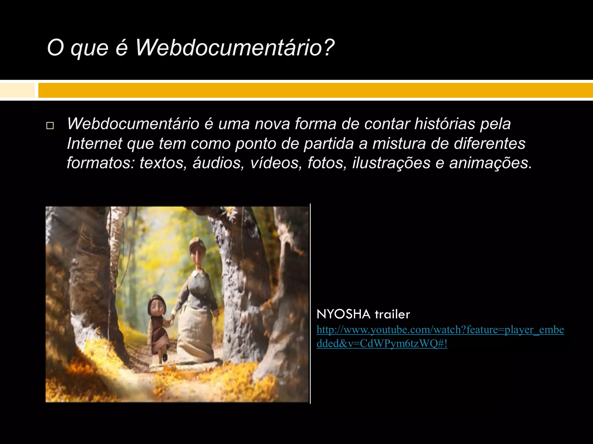 O que é Webdocumentário?
 Webdocumentário é uma nova forma de contar histórias pela
Internet que tem como ponto de partida a mistura de diferentes
formatos: textos, áudios, vídeos, fotos, ilustrações e animações.
NYOSHA trailer
http://www.youtube.com/watch?feature=player_embe
dded&v=CdWPym6tzWQ#!
 