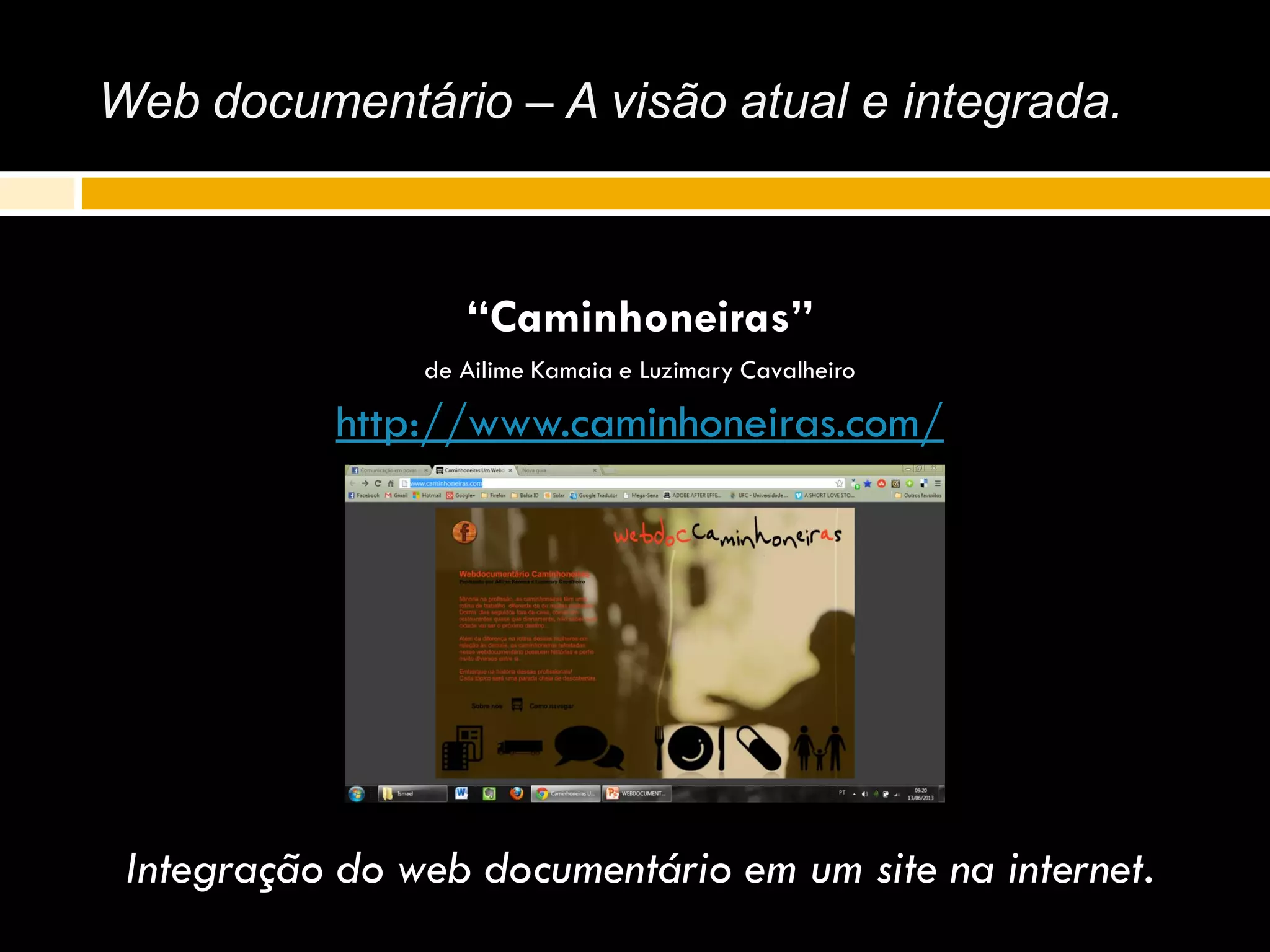 Web documentário – A visão atual e integrada.
“Caminhoneiras”
de Ailime Kamaia e Luzimary Cavalheiro
http://www.caminhoneiras.com/
Integração do web documentário em um site na internet.
 