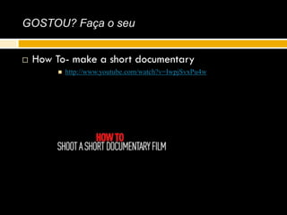 GOSTOU? Faça o seu
 How To- make a short documentary
 http://www.youtube.com/watch?v=IwpjSvxPu4w
 