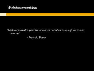 Webdocumentário
"Misturar formatos permite uma nova narrativa do que já vemos na
internet“
- Marcelo Bauer
 