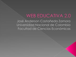 WEB EDUCATIVA 2.0 José Anderson Castañeda Zamora Universidad Nacional de Colombia Facultad de Ciencias Económicas 