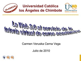 Universidad Católica los Ángeles de Chimbote Carmen Veruska Cerna Vega Julio de 2010 La Web 2.0 al servicio de la tutoría virtual de curso académico  