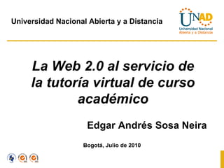 La Web 2.0 al servicio de la tutoría virtual de curso académico Edgar Andrés Sosa Neira Bogotá, Julio de 2010 Universidad Nacional Abierta y a Distancia 