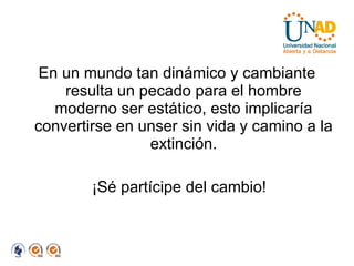 En un mundo tan dinámico y cambiante resulta un pecado para el hombre moderno ser estático, esto implicaría convertirse en unser sin vida y camino a la extinción. ¡Sé partícipe del cambio! 