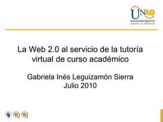 La Web 2.0 al servicio de la tutoría virtual de curso académico Gabriela Inés Leguizamón Sierra Julio 2010 