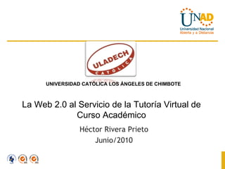 La Web 2.0 al Servicio de la Tutoría Virtual de Curso Académico Héctor Rivera Prieto Junio/2010 UNIVERSIDAD CATÓLICA LOS ÁNGELES DE CHIMBOTE 
