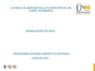 LA WEB 2.0 AL SERVICIO DE LA TUTORÍA VIRTUAL DE CURSO  ACADÉMICO JOHANA ASTRID COY ORTIZ UNIVERSIDAD NACIONAL ABIERTA Y A DISTANCIA JUNIO DE 2010 