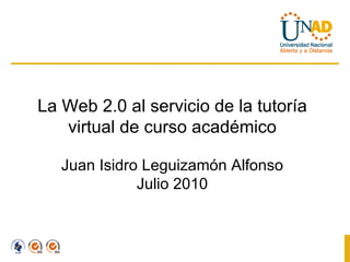 La Web 2.0 al servicio de la tutoría virtual de curso académico Juan Isidro Leguizamón Alfonso Julio 2010 