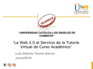 “ La Web 2.0 al Servicio de la Tutoría Virtual de Curso Académico ” Luis Alberto Torres García  Junio/2010 “ UNIVERSIDAD CATÓLICA LOS ÁNGELES DE CHIMBOTE” 