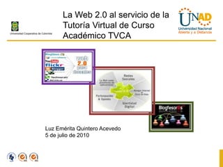 La Web 2.0 al servicio de la
                                      Tutoría Virtual de Curso
Universidad Cooperativa de Colombia
                                      Académico TVCA




                             Luz Emérita Quintero Acevedo
                             5 de julio de 2010
 