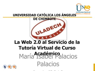 La Web 2.0 al Servicio de la Tutoría Virtual de Curso Académico María Isabel Palacios Palacios Junio/2010 UNIVERSIDAD CATÓLICA LOS ÁNGELES DE CHIMBOTE 