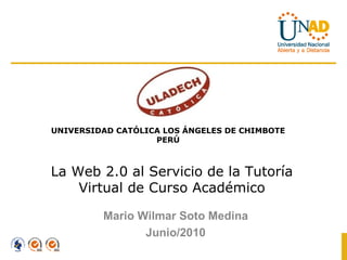 La Web 2.0 al Servicio de la Tutoría Virtual de Curso Académico Mario Wilmar Soto Medina Junio/2010 UNIVERSIDAD CATÓLICA LOS ÁNGELES DE CHIMBOTE PERÚ 
