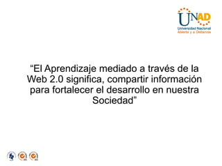 “El Aprendizaje mediado a través de la
Web 2.0 significa, compartir información
para fortalecer el desarrollo en nuestra
               Sociedad”
 