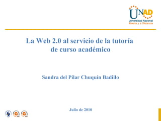 La Web 2.0 al servicio de la tutoría  de curso académico Sandra del Pilar Chuquín Badillo Julio de 2010 