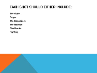 EACH SHOT SHOULD EITHER INCLUDE;
The victim
Props
The kidnappers
The location
Flashbacks
Fighting