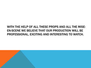 WITH THE HELP OF ALL THESE PROPS AND ALL THE MISE-
EN-SCENE WE BELIEVE THAT OUR PRODUCTION WILL BE
PROFESSIONAL, EXCITING AND INTERESTING TO WATCH.