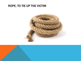 ROPE, TO TIE UP THE VICTIM