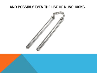 AND POSSIBLY EVEN THE USE OF NUNCHUCKS.