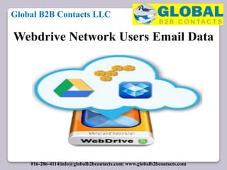 Webdrive Network Users Email Data
Global B2B Contacts LLC
816-286-4114|info@globalb2bcontacts.com| www.globalb2bcontacts.com
 
