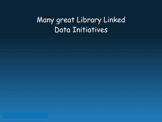 !
Many great Library Linked
Data Initiatives
 