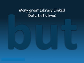 but
!
Many great Library Linked
Data Initiatives
 
