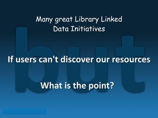 but
!
Many great Library Linked
Data Initiatives
If	
  users	
  can't	
  discover	
  our	
  resources
What	
  is	
  the	
  point?
 